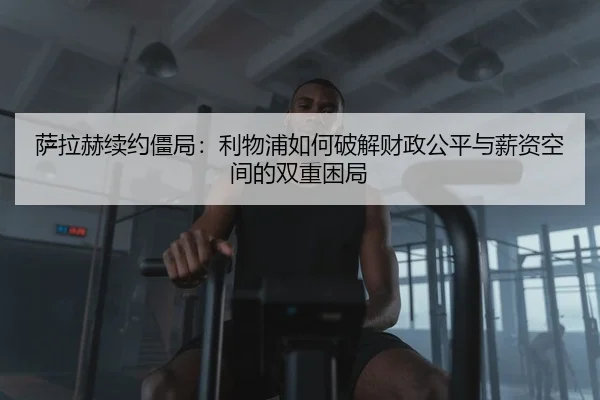 萨拉赫续约僵局：利物浦如何破解财政公平与薪资空间的双重困局